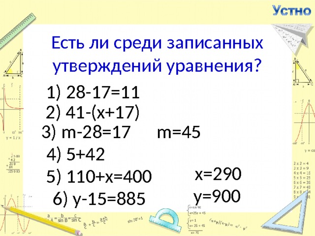 Есть ли среди записанных утверждений уравнения? 1) 28-17=11 2) 41-(х+17) 3) m -28=17 m = 45 4) 5+42 х=290 5) 110+х=400 y=900 6) у-15= 885 