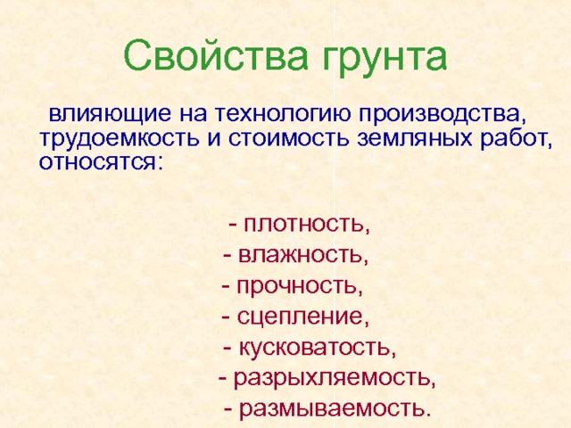 Свойства грунта  влияющие на технологию производства, трудоемкость и стоимость земляных работ, относятся:  - плотность,  - влажность,  - прочность,  - сцепление,  - кусковатость,  - разрыхляемость,  - размываемость. 