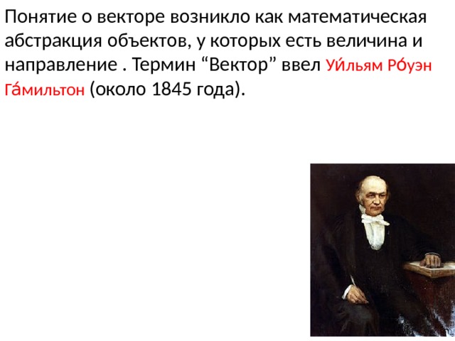 Понятие о векторе возникло как математическая абстракция объектов, у которых есть величина и направление . Термин “Вектор” ввел Уи́льям Ро́уэн Га́мильтон  (около 1845 года). 