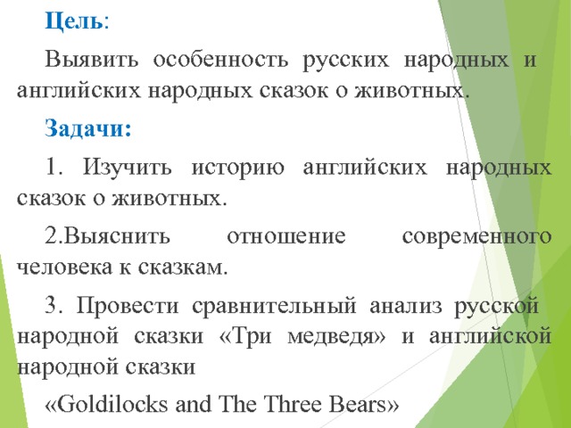 Цель : Выявить особенность русских народных и английских народных сказок о животных. Задачи: 1. Изучить историю английских народных сказок о животных. 2.Выяснить отношение современного человека к сказкам. 3. Провести сравнительный анализ русской народной сказки «Три медведя» и английской народной сказки « Goldilocks and The Three Bears »    