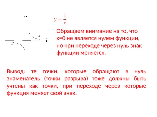 Обращаем внимание на то, что х=0 не является нулем функции, но при переходе через нуль знак функции меняется. Вывод: те точки, которые обращают в нуль знаменатель (точки разрыва) тоже должны быть учтены как точки, при переходе через которые функция меняет свой знак. 