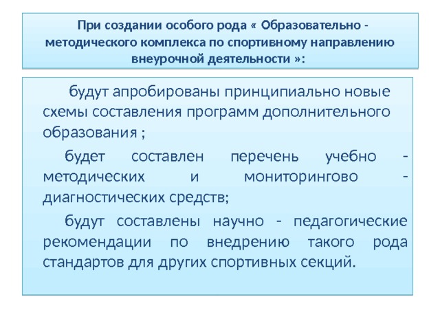  При создании особого рода « Образовательно - методического комплекса по спортивному направлению внеурочной деятельности »:    будут апробированы принципиально новые схемы составления программ дополнительного образования ;   будет составлен перечень учебно - методических и мониторингово - диагностических средств;   будут составлены научно - педагогические рекомендации по внедрению такого рода стандартов для других спортивных секций. 