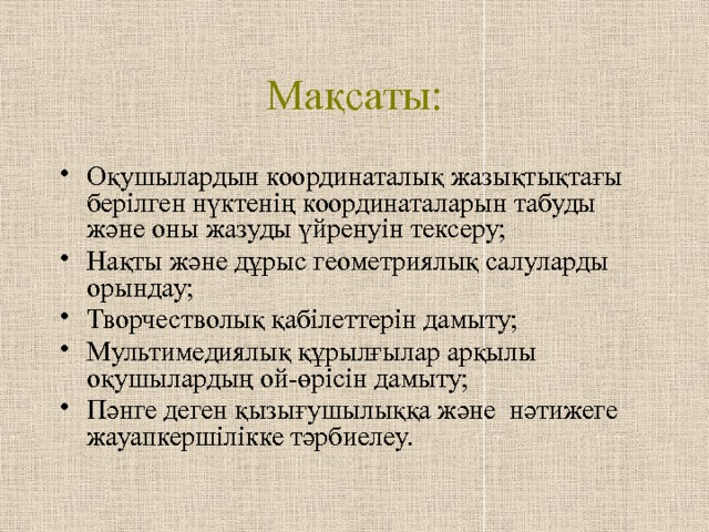 Мақсаты: Оқушылардын координаталық жазықтықтағы берілген нүктенің координаталарын табуды және оны жазуды үйренуін тексеру; Нақты және дұрыс геометриялық салуларды орындау; Творчестволық қабілеттерін дамыту; Мультимедиялық құрылғылар арқылы оқушылардың ой-өрісін дамыту; Пәнге деген қызығушылыққа және нәтижеге жауапкершілікке тәрбиелеу. 
