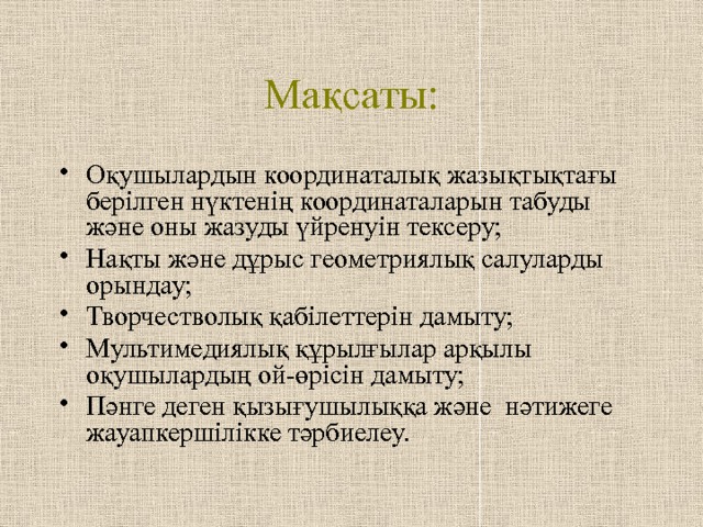 Мақсаты: Оқушылардын координаталық жазықтықтағы берілген нүктенің координаталарын табуды және оны жазуды үйренуін тексеру; Нақты және дұрыс геометриялық салуларды орындау; Творчестволық қабілеттерін дамыту; Мультимедиялық құрылғылар арқылы оқушылардың ой-өрісін дамыту; Пәнге деген қызығушылыққа және нәтижеге жауапкершілікке тәрбиелеу. 