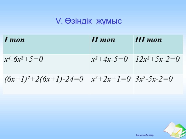 V.  Өзіндік жұмыс І топ ІІ топ x 4 -6x 2 +5=0 (6х+1) 2 +2(6х+1)-24=0 x 2 +4x-5=0 ІІІ топ x 2 +2x+1=0 12x 2 +5x-2=0 3x 2 -5x-2=0 