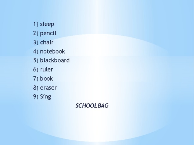 1) sleep 2) pencil 3) chair 4) notebook 5) blackboard 6) ruler 7) book 8) eraser 9) Sing  SCHOOLBAG 