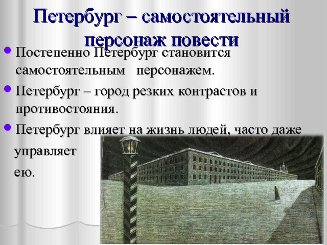 Петербург – самостоятельный персонаж повести Постепенно Петербург становится самостоятельным персонажем. Петербург – город резких контрастов и противостояния. Петербург влияет на жизнь людей, часто даже  управляет  ею. 