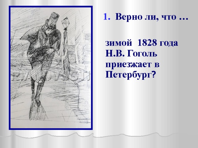  1. Верно ли, что …   зимой 1828 года Н.В. Гоголь приезжает в Петербург ? 
