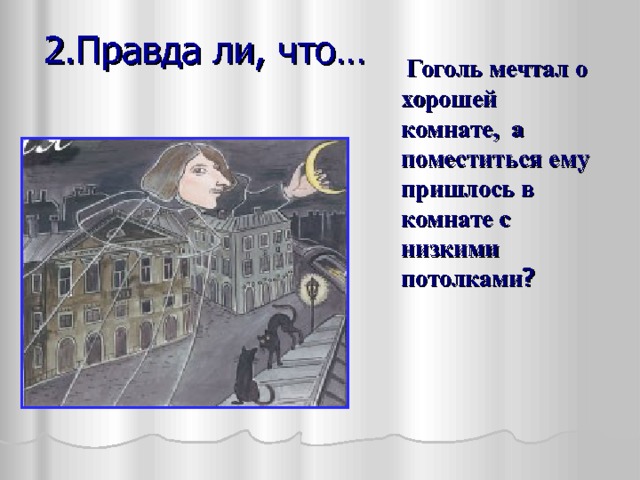  2.Правда ли, что…  Гоголь мечтал о хорошей комнате, а поместиться ему пришлось в комнате с низкими потолками ? 