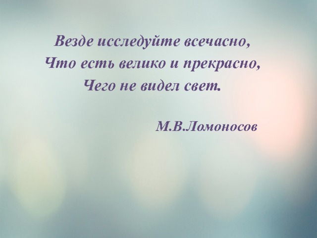 Везде исследуйте всечасно, Что есть велико и прекрасно, Чего не видел свет.   М.В.Ломоносов 