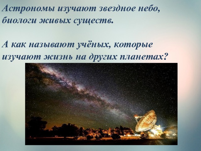 Астрономы изучают звездное небо, биологи живых существ.  А как называют учёных, которые изучают жизнь на других планетах? 