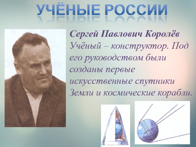 Сергей Павлович Королёв Учёный – конструктор. Под его руководством были созданы первые искусственные спутники Земли и космические корабли. 