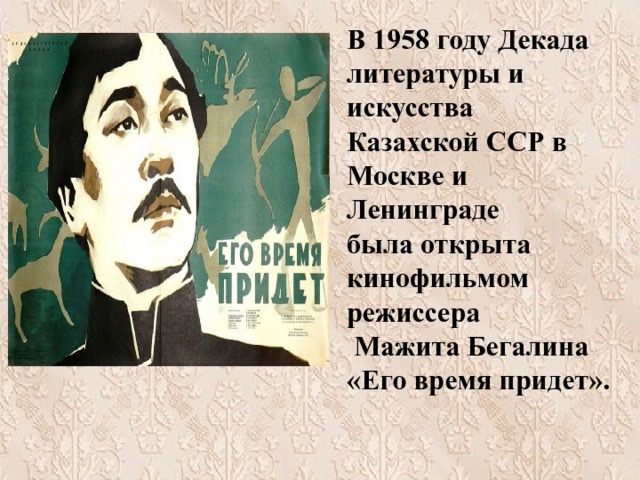   В 1958 году Декада литературы и искусства Казахской ССР в Москве и Ленинграде  была открыта кинофильмом режиссера  Мажита Бегалина «Его время придет».      