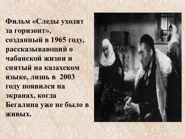   Фильм «Следы уходят за горизонт», созданный в 1965 году, рассказывающий о чабанской жизни и снятый на казахском языке, лишь в 2003 году появился на экранах, когда Бегалина уже не было в живых.    
