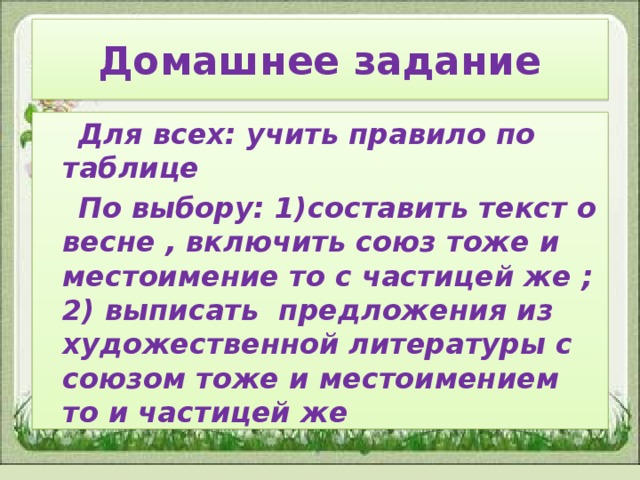 Домашнее задание  Для всех: учить правило по таблице  По выбору: 1)составить текст о весне , включить союз тоже и местоимение то с частицей же ; 2) выписать предложения из художественной литературы с союзом тоже и местоимением то и частицей же