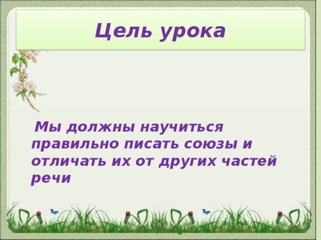 Цель урока     Мы должны научиться правильно писать союзы и отличать их от других частей речи