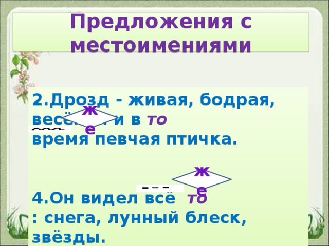 Предложения с местоимениями 2.Дрозд - живая, бодрая, весёлая и в то время певчая птичка. 4.Он видел всё то : снега, лунный блеск, звёзды. же же