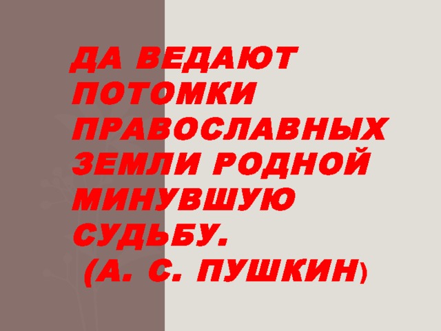 Да ведают потомки православных  Земли родной минувшую судьбу.  (А. С. Пушкин )   