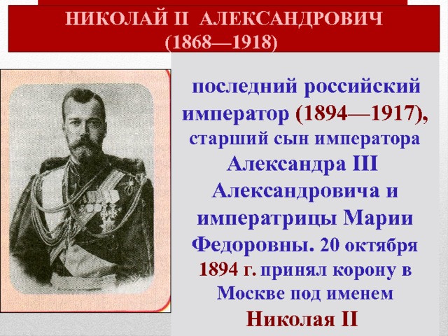 НИКОЛАЙ II АЛЕКСАНДРОВИЧ (1868—1918)   последний российский император (1894—1917), старший сын императора Александра III Алек­сандровича и императрицы Марии Федоровны. 20 октября 1894 г. при­нял корону в Москве под именем Николая II НИКОЛАЙ II Александрович  (1868—1918) 