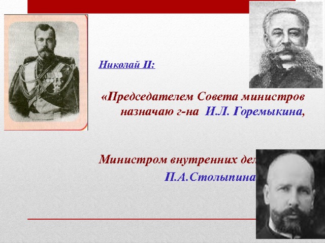  Николай II: «Председателем Совета министров назначаю г-на И.Л. Горемыкина , Министром внутренних дел –  П.А.Столыпина  