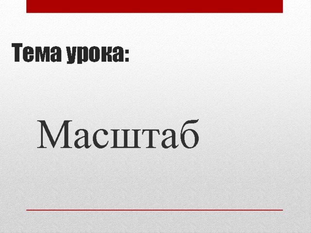 Тема урока: Масштаб 