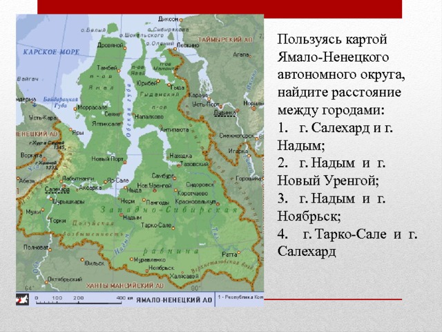 Пользуясь картой Ямало-Ненецкого автономного округа, найдите расстояние между городами:  1.  г. Салехард и г. Надым;  2.  г. Надым и г. Новый Уренгой;  3.  г. Надым и г. Ноябрьск;  4.  г. Тарко-Сале и г. Салехард   