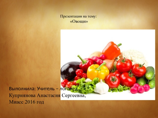   Презентация на тему:  «Овощи» Выполнила: Учитель – логопед Куприянова Анастасия Сергеевна, Миасс 2016 год 