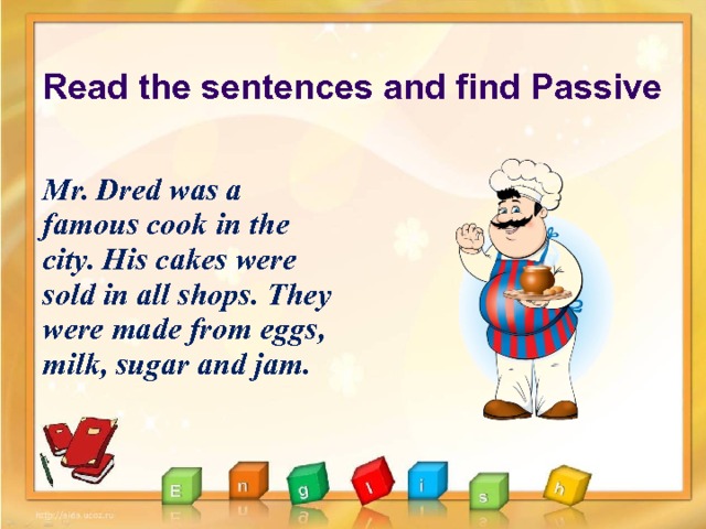 Read the sentences and find Passive Mr. Dred was a famous cook in the city. His cakes were sold in all shops. They were made from eggs, milk, sugar and jam. to be 