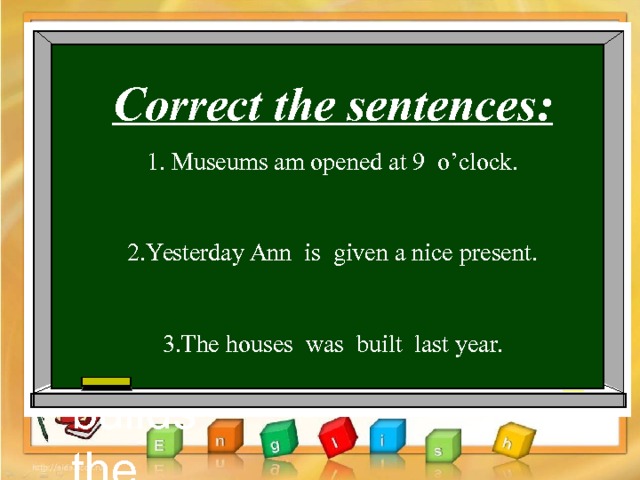 Correct the sentences : 1. Museums am opened at 9 o’clock. 2. Yesterday Ann is given a nice present. 3.The houses was built last year. to be My grand father builds the houses. The houses are nice  and lovely. A lot of houses are built by  my grand father. My grand father builds the houses. The houses are nice  and lovely. A lot of houses are built by  my grand father. 