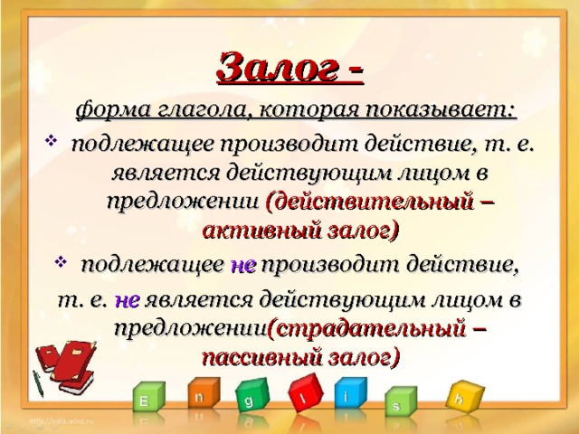 Залог -  форма глагола, которая показывает:  подлежащее производит действие, т. е. является действующим лицом в предложении (действительный – активный залог)  подлежащее не производит действие, т. е. не является действующим лицом в предложении (страдательный – пассивный залог) 