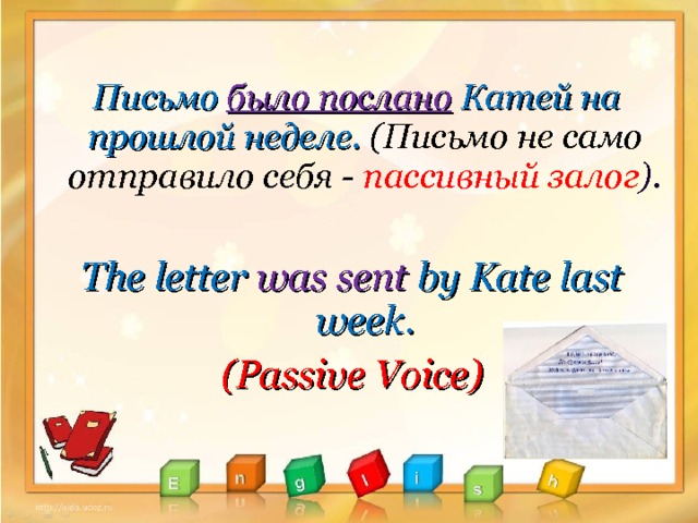  Письмо было послано  Катей на прошлой неделе. (Письмо не само отправило себя - пассивный залог ).  The letter was sent by Kate last week . (Passive Voice) 