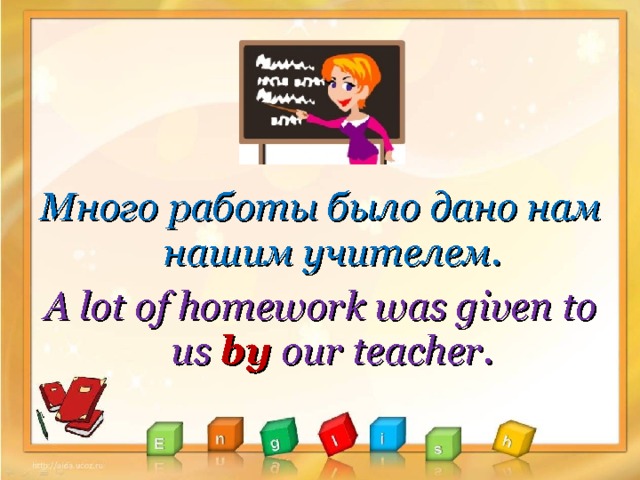 Много работы было дано нам нашим учителем. A lot of homework was given to us by our teacher .  