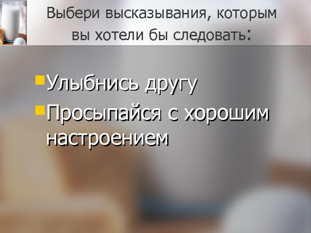 Выбери высказывания, которым вы хотели бы следовать : Улыбнись другу Просыпайся с хорошим настроением  