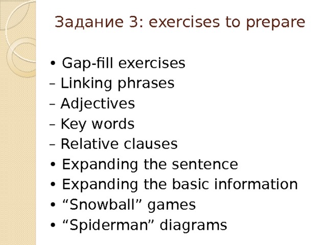 Задание 3: exercises to prepare   • Gap-fill exercises – Linking phrases – Adjectives – Key words – Relative clauses • Expanding the sentence • Expanding the basic information • “ Snowball” games • “ Spiderman” diagrams 