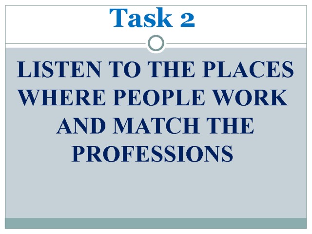 Task 2 LISTEN TO THE PLACES WHERE PEOPLE WORK AND MATCH THE PROFESSIONS 