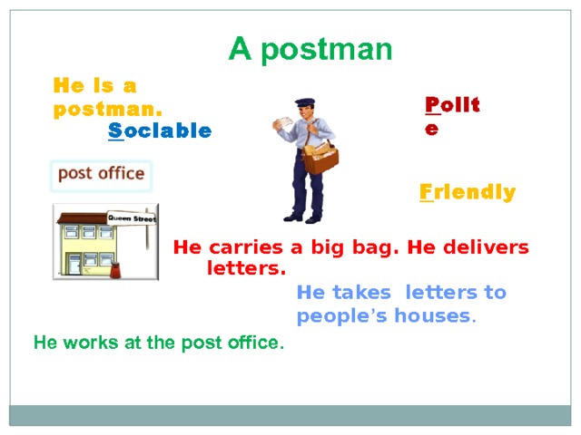  A postman He is a postman. P olite S ociable F riendly He carries a big bag. He delivers letters.  He takes letters to people ’ s houses . He works at the post office . 