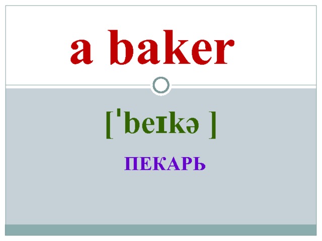  a baker [ˈbeɪkə ] ПЕКАРЬ 