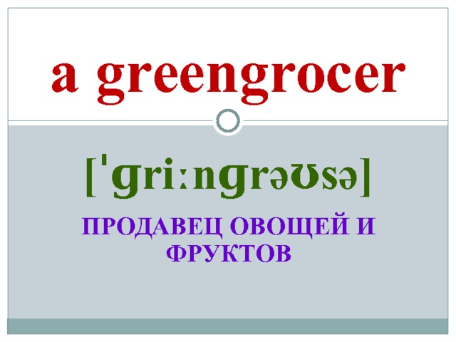 a greengrocer [ˈɡriːnɡrəʊsə]  ПРОДАВЕЦ ОВОЩЕЙ И ФРУКТОВ 