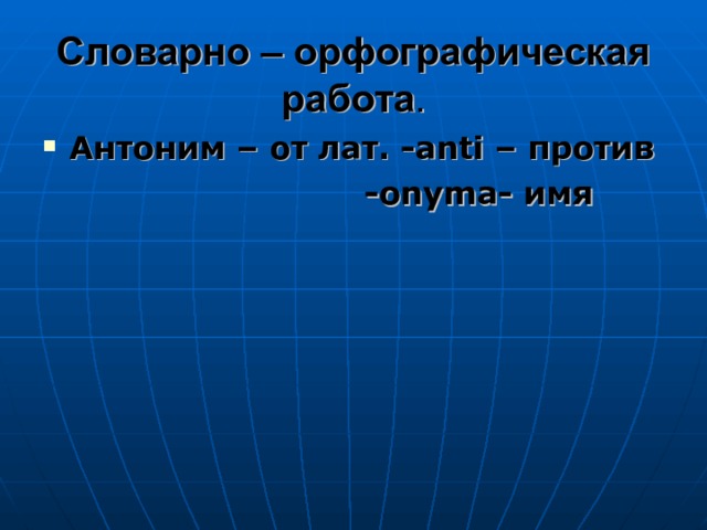 Словарно – орфографическая работа . Антоним – от лат. -а nti – против   -onyma- имя    