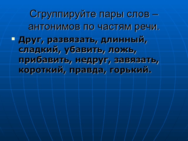 Сгруппируйте пары слов – антонимов по частям речи. Друг, развязать, длинный, сладкий, убавить, ложь, прибавить, недруг, завязать, короткий, правда, горький. 