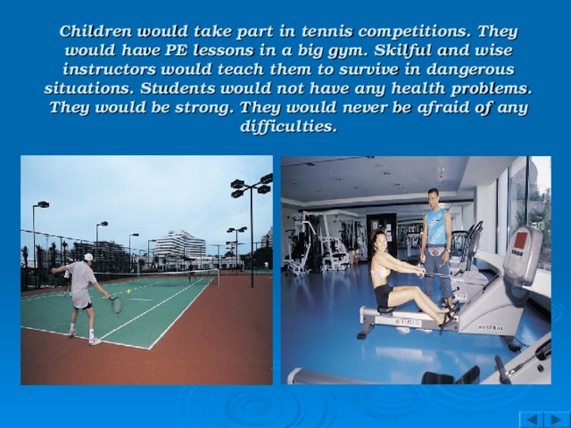 Children would take part in tennis competitions. They would have PE lessons in a big gym. Skilful and wise instructors would teach them to survive in dangerous situations. Students would not have any health problems. They would be strong. They would never be afraid of any difficulties.