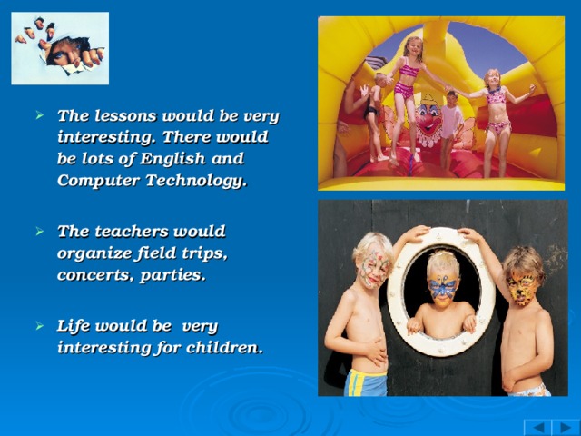 The lessons would be very interesting. There would be lots of English and Computer Technology.  The teachers would organize field trips, concerts, parties.  Life would be very interesting for children.