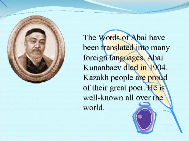 The Words of Abai have been translated into many foreign languages. Abai Kunanbaev died in 1904. Kazakh people are proud of their great poet. He is well-known all over the world. 