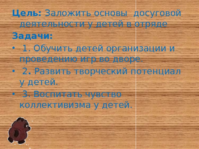 Цель: Заложить основы досуговой деятельности у детей в отряде Задачи:   1. Обучить детей организации и проведению игр во дворе.  2 . Развить творческий потенциал у детей.  3. Воспитать чувство коллективизма у детей. 