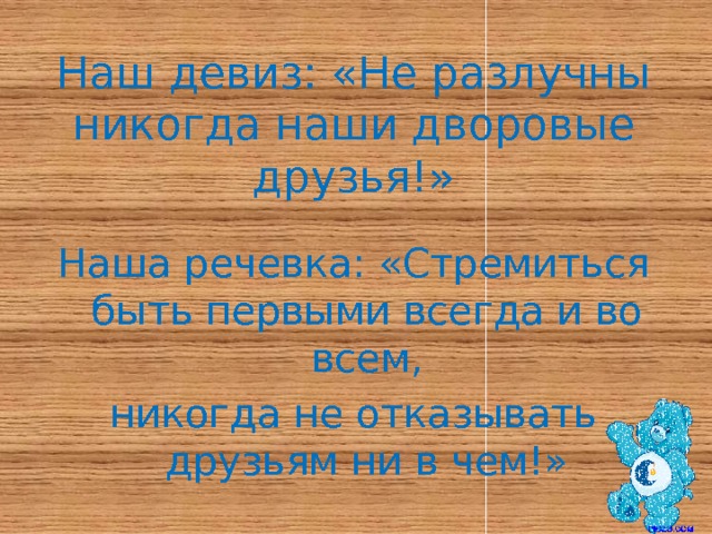 Наш девиз: «Не разлучны никогда наши дворовые друзья!» Наша речевка: «Стремиться быть первыми всегда и во всем, никогда не отказывать друзьям ни в чем!» 