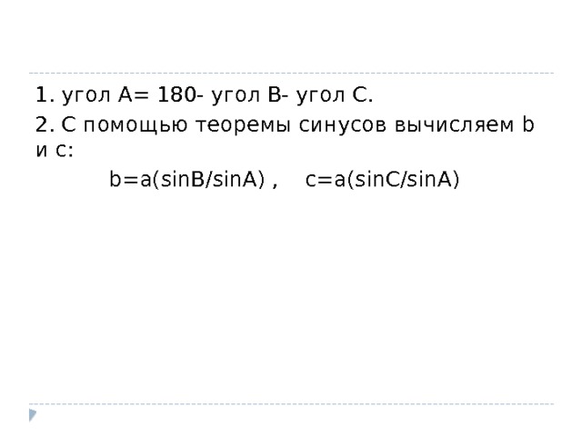 1. угол А= 180- угол В- угол С. 2. С помощью теоремы синусов вычисляем b и с:  b=a(sinB/sinA) , c=a(sinC/sinA) 