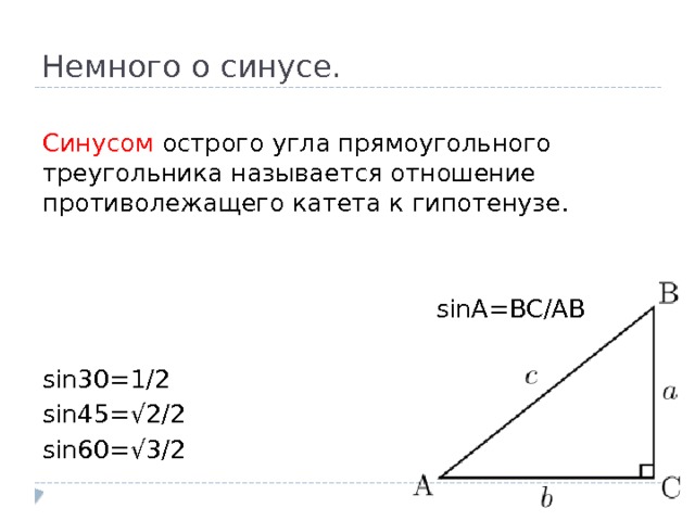 Немного о синусе. Синусом острого угла прямоугольного треугольника называется отношение противолежащего катета к гипотенузе.  sinA=BC/AB sin30=1/2 sin45=√2/2 sin60=√3/2 