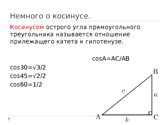 Немного о косинусе. Косинусом острого угла прямоугольного треугольника называется отношение прилежащего катета к гипотенузе.  cosA=AC/AB сos30=√3/2 сos45=√2/2 сos60=1/2 
