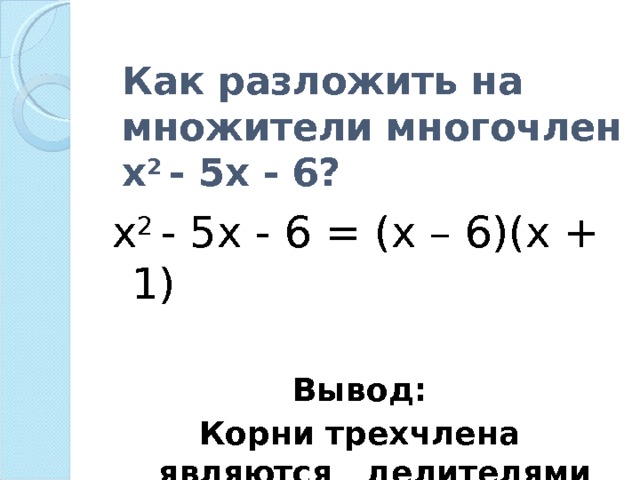  Как разложить на множители многочлен х 2 - 5х - 6?     . х 2 - 5х - 6 = (х – 6)(х + 1) ‏ ‏ Вывод: Корни трехчлена являются делителями свободного члена .   