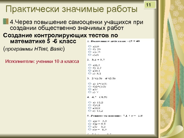 Практически значимые работы 11 4.Через повышение самооценки учащихся при создании общественно значимых работ Создание контролирующих тестов по математике 5 -6 класс ( программы HTest , Basic ) Исполнители: ученики 10 а класса 